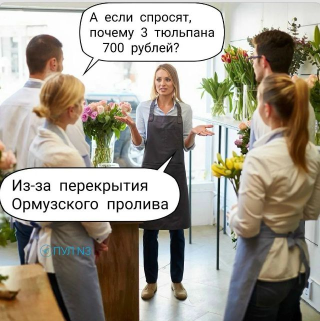 А если спросят, почему 3 тюльпана 700 рублей? Из-за перекрытия Ормузьского пролива