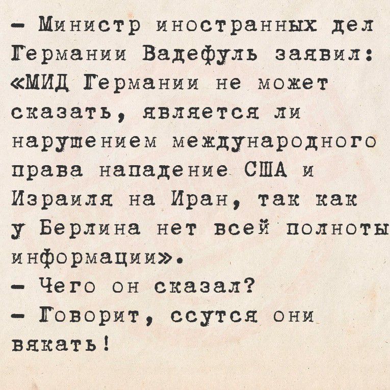 - Министр иностранных дел Германии Вадефуль заявил: «МИД Германии не может сказать, является ли нарушение международного права нападение США и Израиля на Иран, так как у Берлина нет всей полноты информации».
- Чего он сказал?
- Говорит, ссутся они вякать!