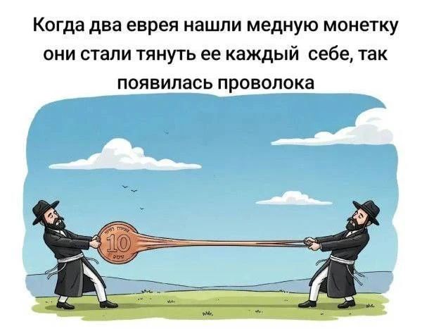 Когда два еврея нашли медную монетку они стали тянуть ее каждый себе, так появилась проволока