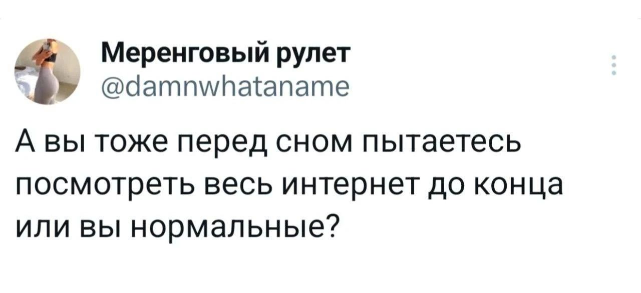 А вы тоже перед сном пытаетесь посмотреть весь интернет до конца или вы нормальные?