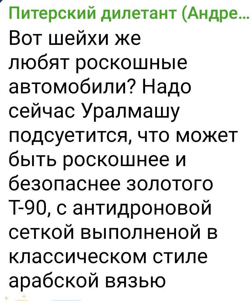 Вот шейхи же любят роскошные автомобили? Надо сейчас Уралмашу подсуетиться, что может быть роскошнее и безопаснее золотого Т-90, с антидроновой сеткой выполненной в классическом стиле арабской вязью