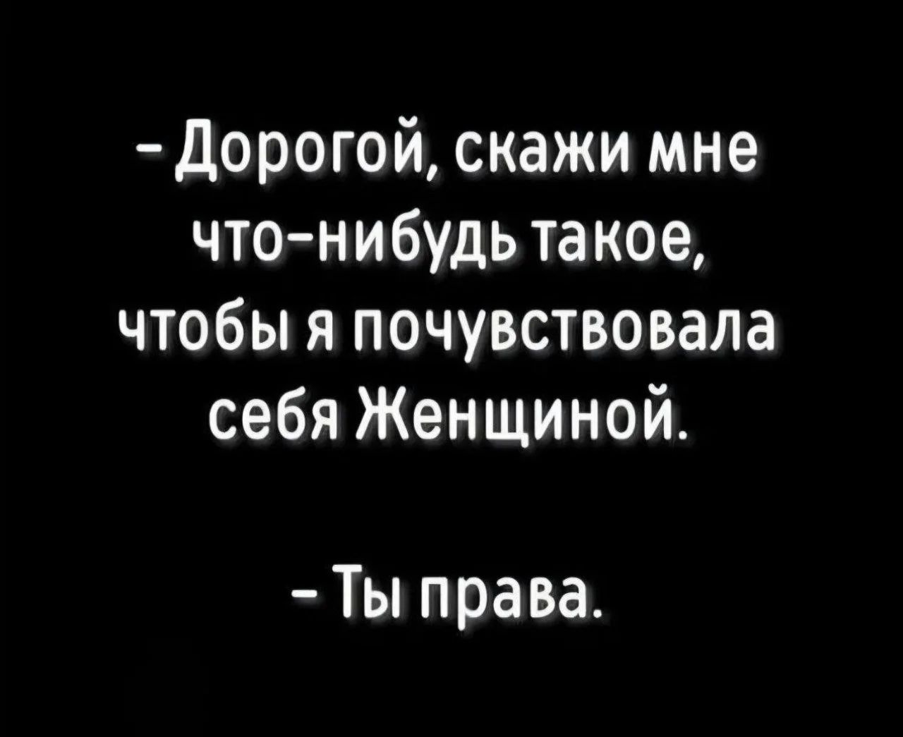 - Дорогой, скажи мне что-нибудь такое, чтобы я почувствовала себя Женщиной.\n- Ты права.