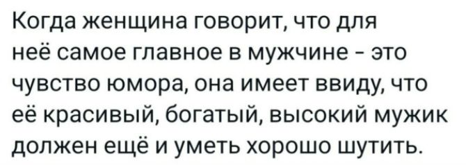 Когда женщина говорит, что для неё самое главное в мужчине - это чувство юмора, она имеет ввиду, что её красивый, богатый, высокий мужик должен ещё и уметь хорошо шутить.
