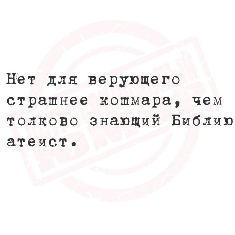 Нет для верующего страшнее кошмара, чем толково знающий Библия атеист.