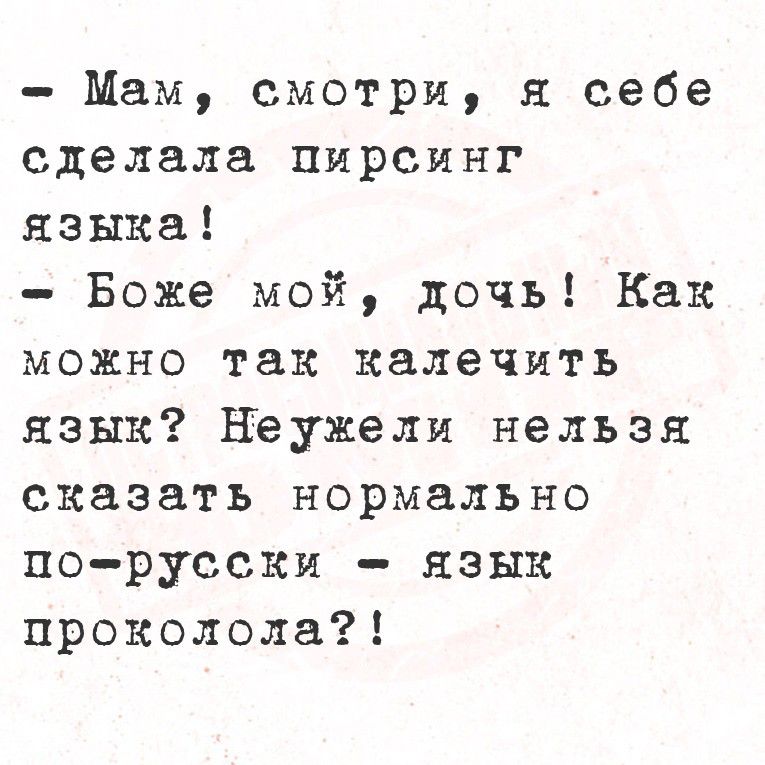 — Мам, смотри, я себе сделала пирсинг языка!\n— Боже мой, дочь! Как можно так калечь язык? Неужели нельзя сказать нормально по-русски — язык проколола?!