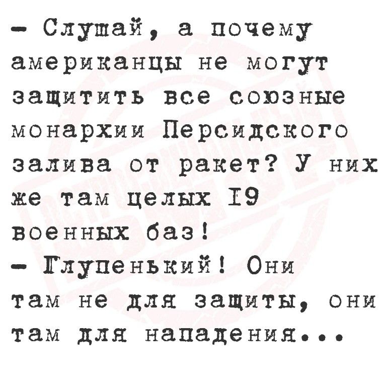 - Слушай, а почему американцы не могут защитить все союзные монархии Персидского залива от ракет? У них же там целых 19 военных баз! - Глупенький! Они там не для защиты, они там для нападения...