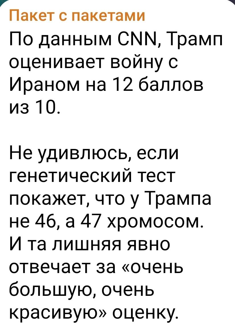 Пакет с пакетами По данным CNN, Трамп оценивает войну с Ираном на 12 баллов из 10. Не удивлюсь, если генетический тест покажет, что у Трампа не 46, а 47 хромосом. И та лишняя явно отвечает за «очень большую, очень красивую» оценку.