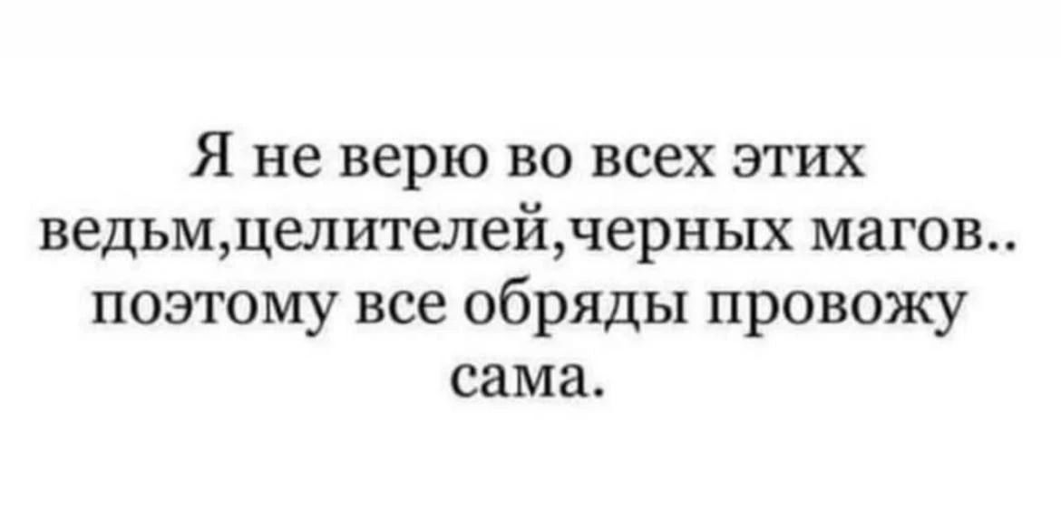 Я не верю во всех этих ведьм,целителей,черных магов.. поэтому все обряды провожу сама.