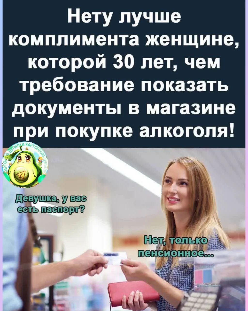 Нет, лучше комплимента женщине, которая 30 лет, чем требование показать документы в магазине при покупке алкоголя! Девушка, у вас есть паспорт? Нет, только пенсионное...