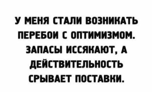 У МЕНЯ СТАЛИ ВОЗНИКАТЬ ПЕРЕБОИ С ОПТИМИЗМОМ. ЗАПАСЫ ИССЯКАЮТ, А ДЕЙСТВИТЕЛЬНОСТЬ СРЫВАЕТ ПОСТАВКИ.