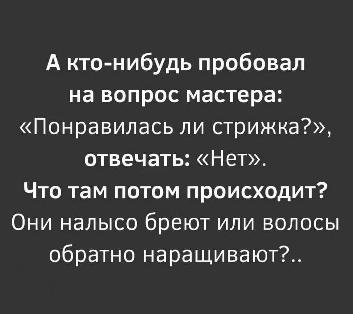 А кто-нибудь пробовал на вопрос мастера: «Понравилась ли стрижка?», отвечать: «Нет». Что там потом происходит? Они налёсо бреют или волосы обратно наращивают?..