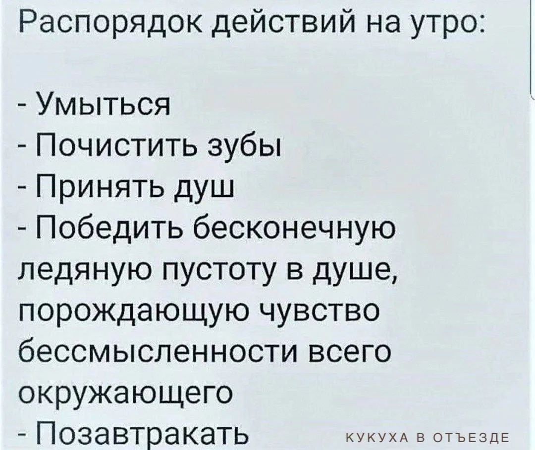 Распорядок действий на утро:\n- Умыться\n- Почистить зубы\n- Принять душ\n- Победить бесконечную ледяную пустоту в душе, порождающую чувство бессмысленности всего окружающего\n- Позавтракать