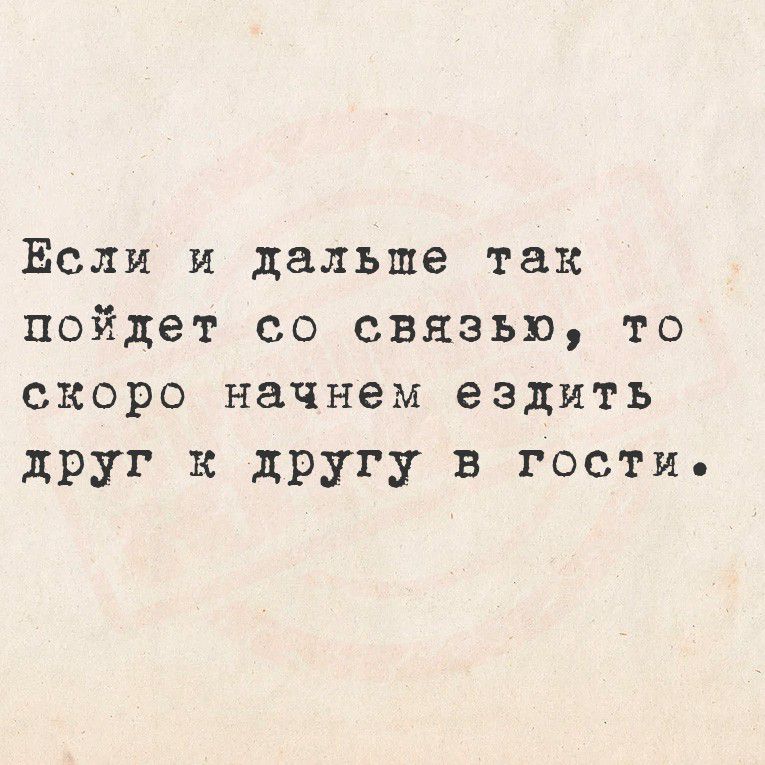 Если и дальше так пойдёт со связью, то скоро начнем ездить друг к другу в гости.