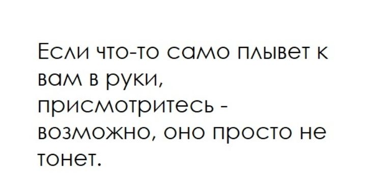 Если что-то само плывет к вам в руки, присмотритесь - возможно, оно просто не тонет.