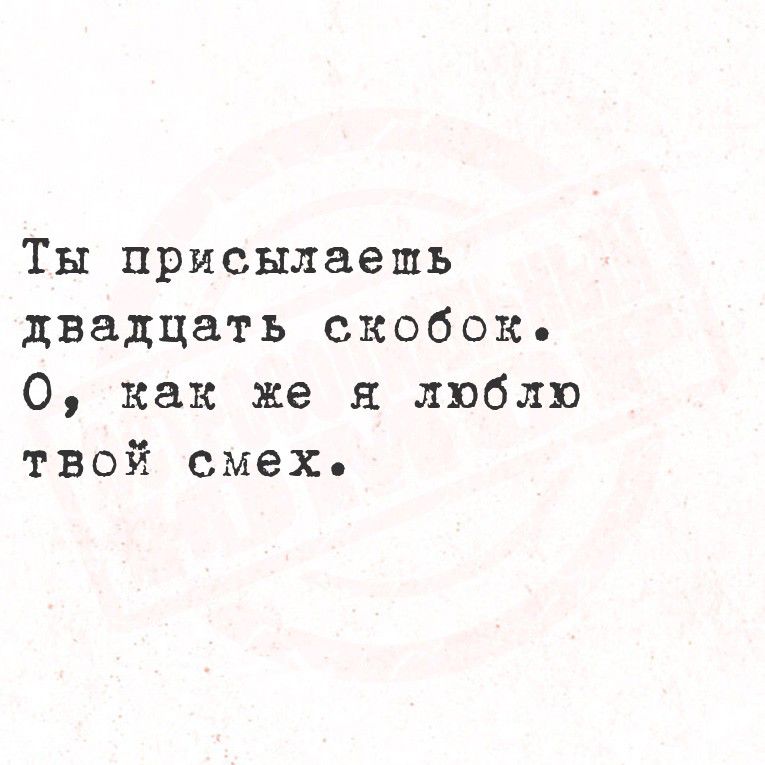 Ты присылаешь двадцать скобок. О, как же я люблю твой смех.