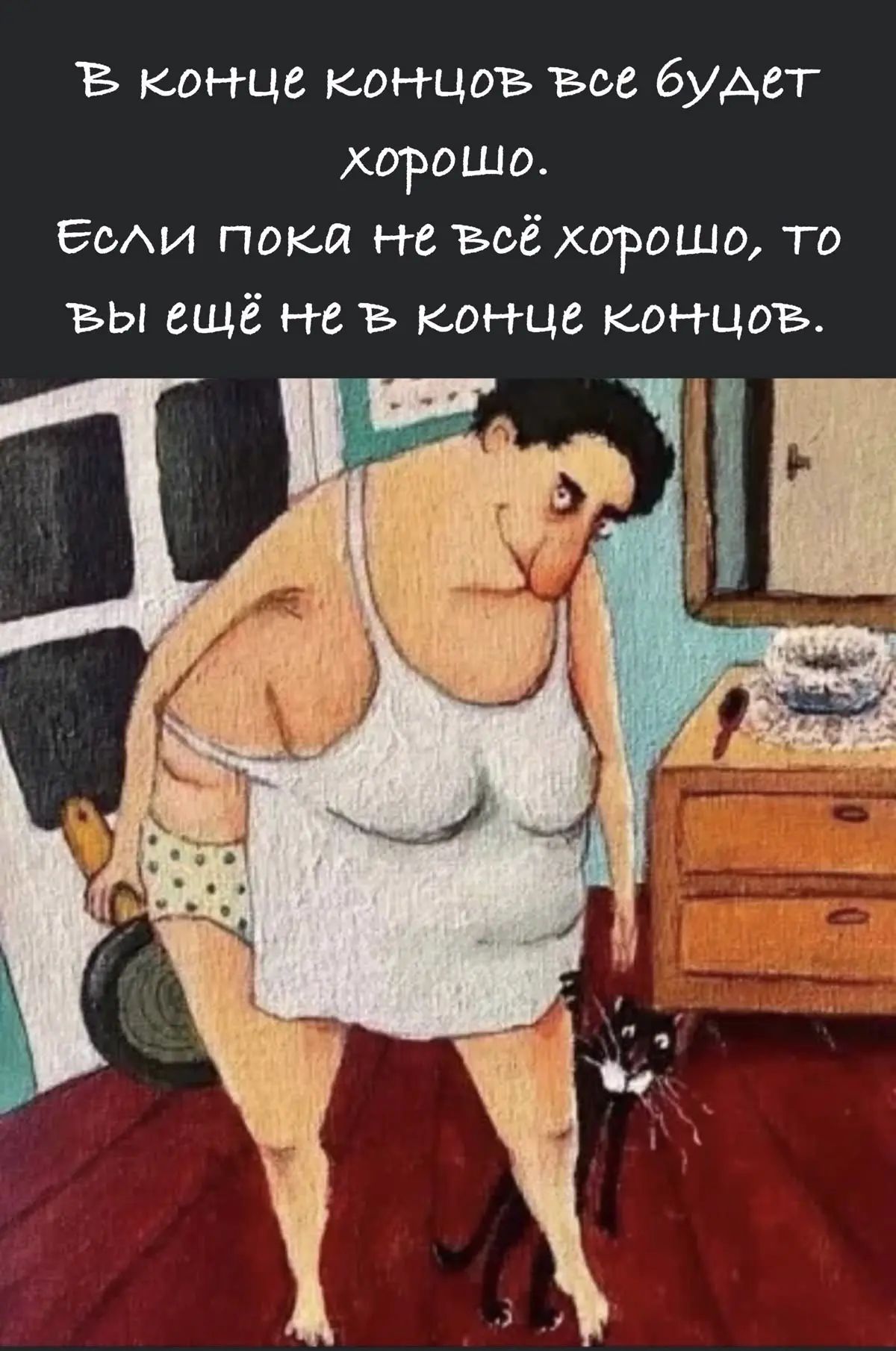 В конце концов всё будет хорошо. Если пока не всё хорошо, то вы ещё не в конце концов.