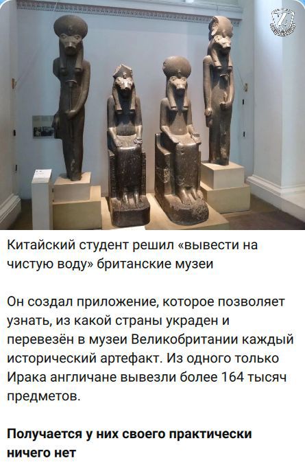 Китайский студент решил «вывести на чистую воду» британские музеи Он создал приложение, которое позволяет узнать, из какой страны украден и перевезён в музей Великобритании каждый исторический артефакт. Из одного только Ирака англичане вывезли более 164 тысяч предметов. Получается у них своего practically ничего нет