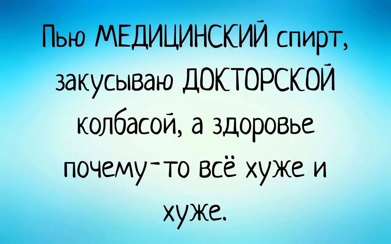 Пью МЕДИЦИНСКИЙ спирт, закусываю ДОКТОРСКОЙ колбасой, а здоровье почему-то всё хуже и хуже.