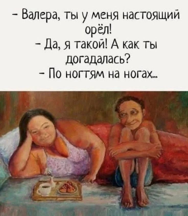 - Валера, ты у меня настоящий орёл!
- Да, я такой! А как ты догадалась?
- По ногтям на ногах...