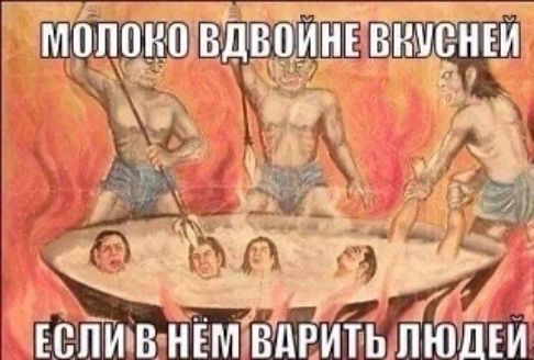 МОЛОКО ВДВОЁНЕ ВКУСНЕЙ
ЕСЛИ В НЁМ ВАРИТЬ ЛЮДЕЙ