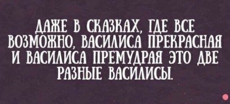 ДАЖЕ В СКАЗКАХ, ГДЕ ВСЕ ВОЗМОЖНО, ВАСИЛИСА ПРОКРАСНАЯ И ВАСИЛИСА ПРЕМУДРАЯ ЭТО ДВЕ РАЗНЫЕ ВАСИЛИСЫ.
