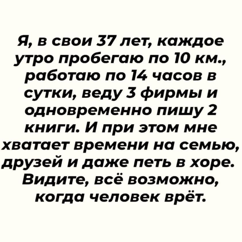 Я, в свои 37 лет, каждое утро пробегаю по 10 км, работаю по 14 часов в сутки, веду 3 фирмы и одновременно пишу 2 книги. И при этом мне хватает времени на семью, друзей и даже петь в хоре. Видите, всё возможно, когда человек врет.