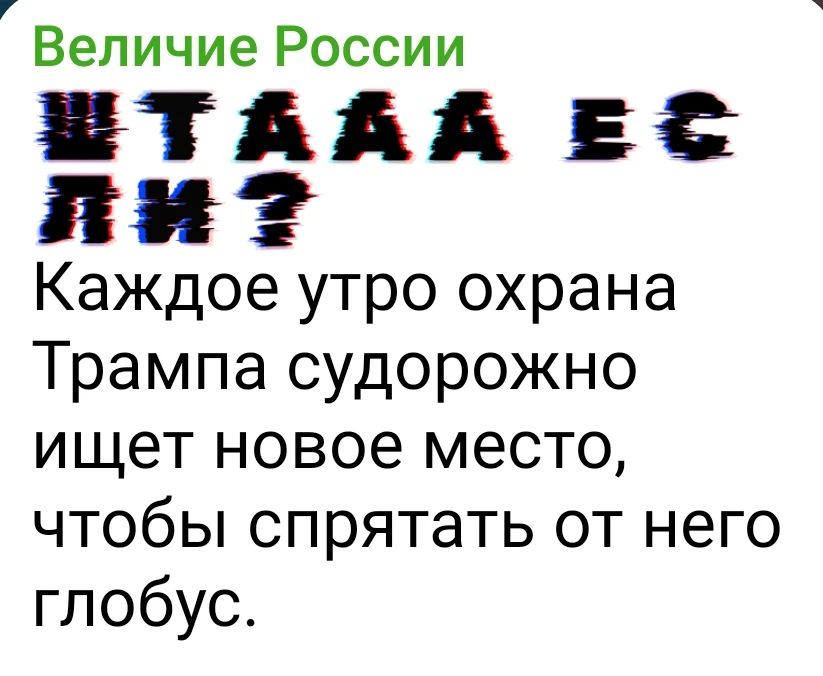 Величие России УТАДА Е НИП? Каждое утро охрана Трампа судорожно ищет новое место, чтобы спрятать от него глобус.