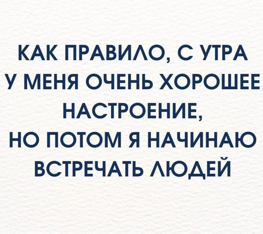 КАК ПРАВИЛО, С УТРА У МЕНЯ ОЧЕНЬ ХОРОШЕЕ НАСТРОЕНИЕ, НО ПОТОМ Я НАЧИНАЮ ВСТРЕЧАТЬ ЛЮДЕЙ