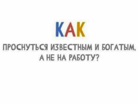 КАК ПРОСНУТЬСЬ ИЗВЕСТНЫМ И БОГАТЫМ, А НЕ НА РАБОТУ?
