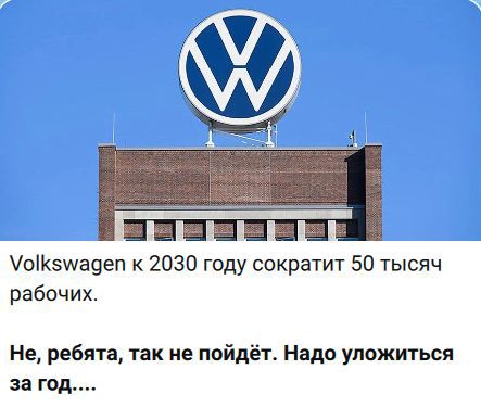 Volkswagen к 2030 году сократит 50 тысяч рабочих. Не, ребята, так не пойдет. Надо уложиться за год....