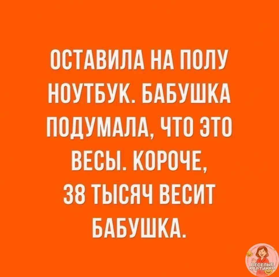ОСТАВИЛА НА ПОЛУ НОУТБУК. БАБУШКА ПОДУМАЛА, ЧТО ЭТО ВЕСЫ. КОРОЧЕ, 38 ТЫСЯЧ ВЕСИТ БАБУШКА.
