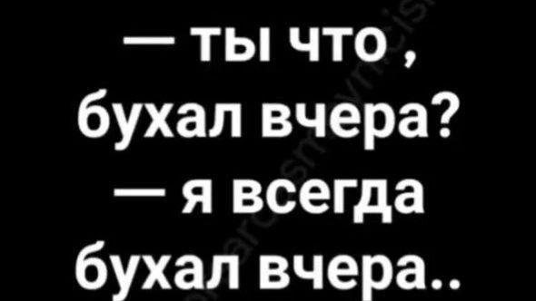 — ты что, бухал вчера? — я всегда бухал вчера..