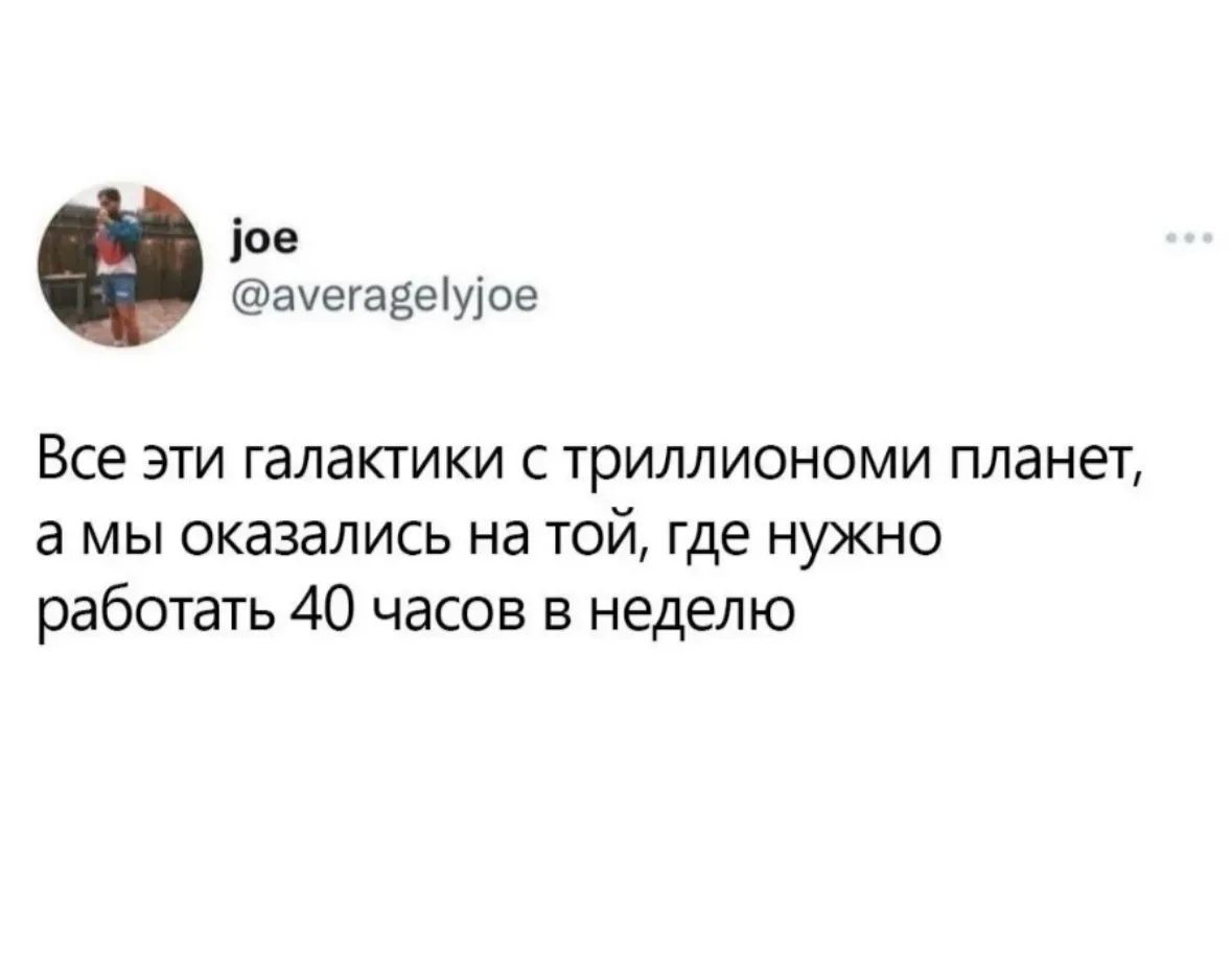 Все эти галактики с триллионами планет, а мы оказались на той, где нужно работать 40 часов в неделю