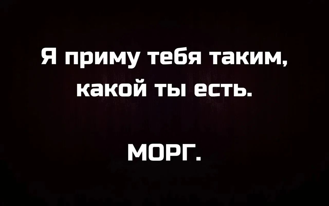 Я приму тебя таким, какой ты есть. МОРГ.