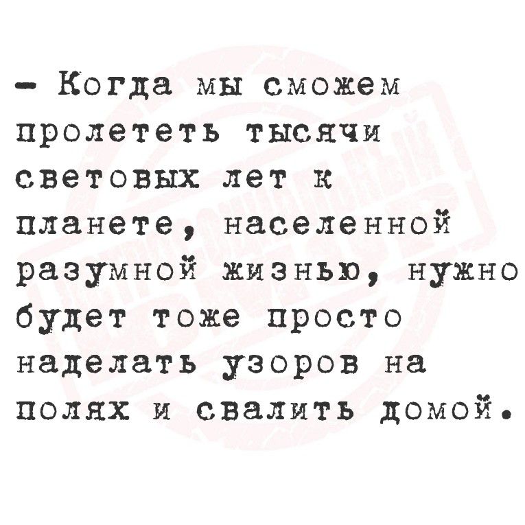 - Когда мы сможем пролететь тысячи световых лет к планете, населенной разумной жизнью, нужно будет тоже простое наделать узор на полях и свалить домой.