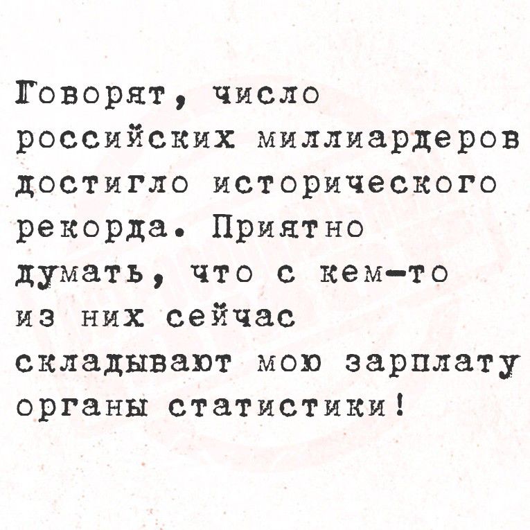Говорят, число российских миллиардеров достигло исторического рекорда. Приятно думать, что с кем-то из них сейчас складывают мою зарплату органы статистики!