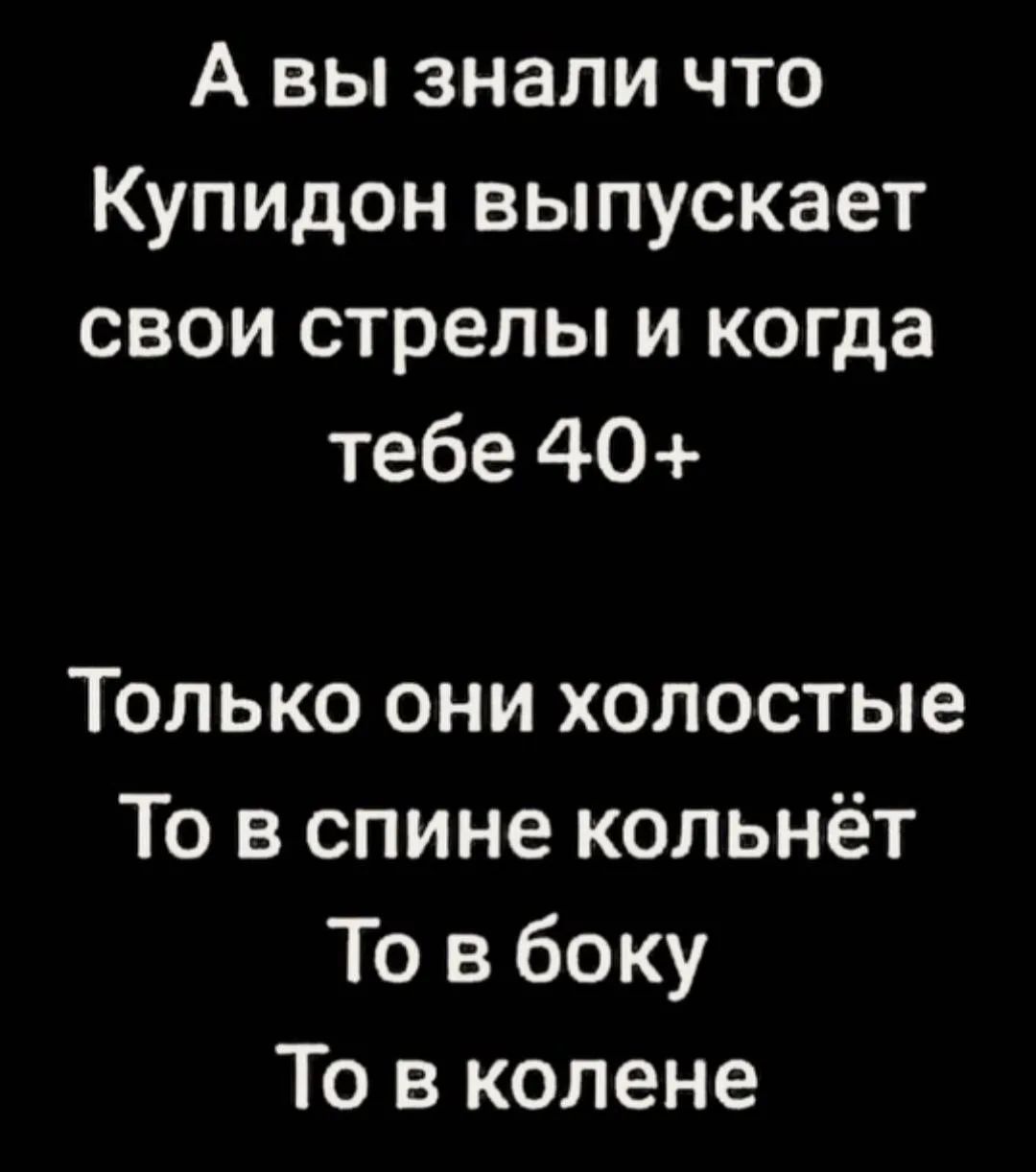 А вы знали что Купидон выпускает свои стрелы и когда тебе 40+ Только они холостые То в спине кольнёт То в боку То в колене