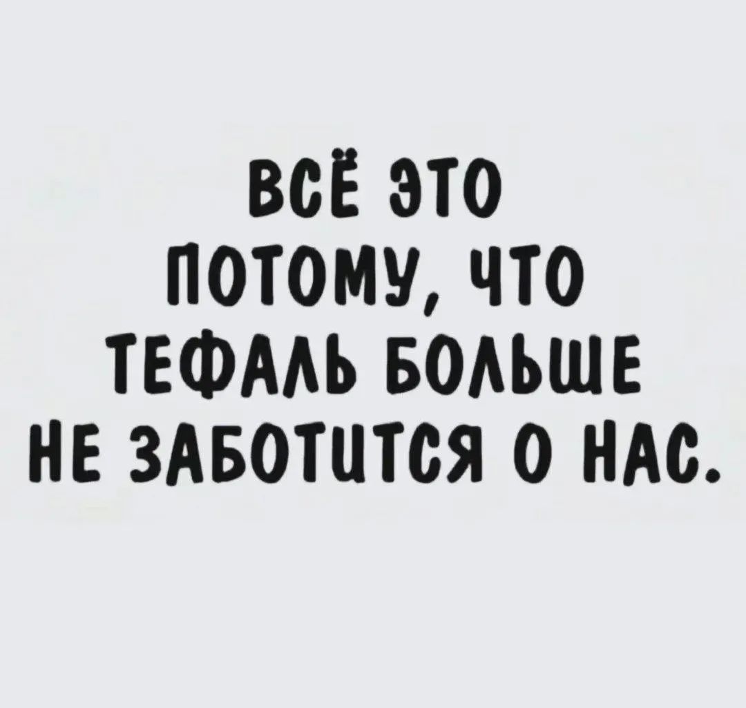 ВСЁ ЭТО ПОТОМУ, ЧТО ТЕФАЛЬ БОЛЬШЕ НЕ ЗАБОТИТСЯ О НАС.