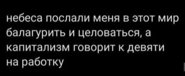 Небеса послали меня в этот мир балагурить и целоваться, а капитализм говорит к девяти на работу