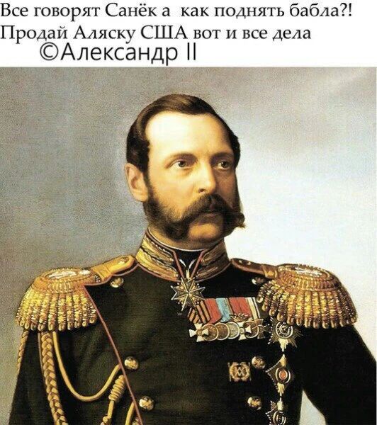Все говорят Санёк а как поднять бабла?! Продай Аляску США вот и все дела ©Александр II