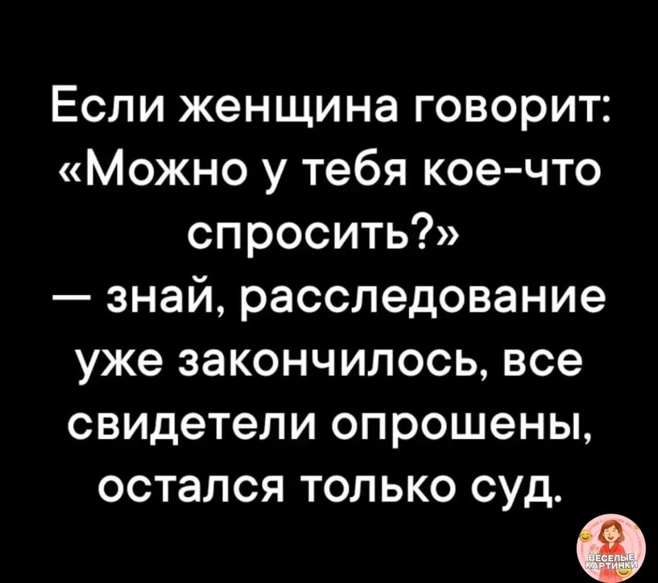 Если женщина говорит: «Можно у тебя кое-что спросить?» — знай, расследование уже закончилось, все свидетели опрошены, остался только суд.