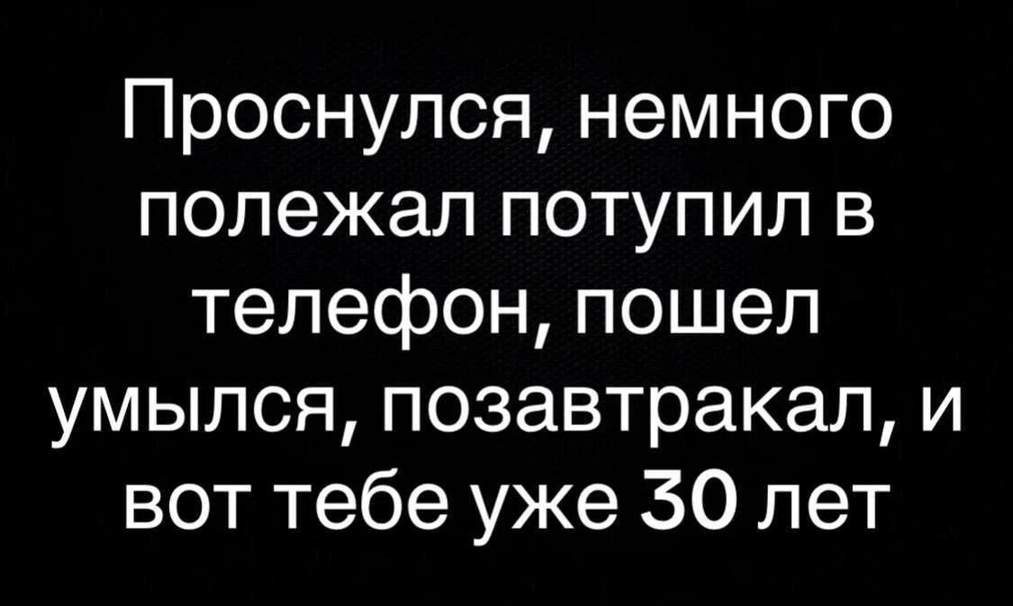 Проснулся, немного полежал потупил в телефон, пошел умылся, позавтракал, и вот тебе уже 30 лет