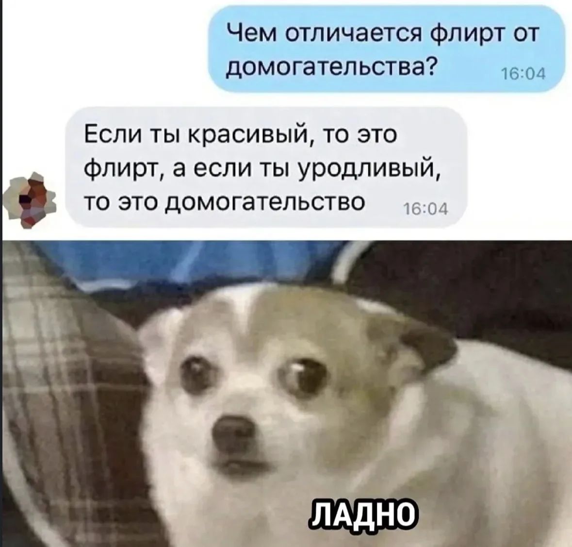 Чем отличается флирт от домогательств?
Если ты красивый, то это флирт, а если ты уродливый, то это домогательство
ЛАДНО