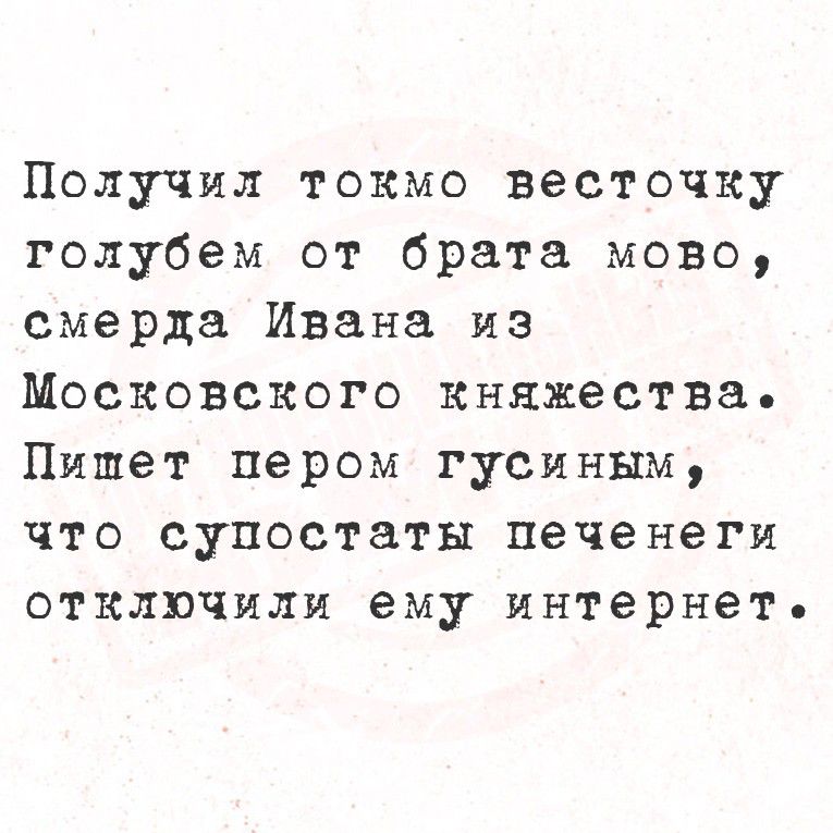 Получил токмо веточку голубем от брата мову, смерда Ивана из Московского княжества. Пимет пером гусинным, что супостатЫ печенеги отключили ему интернет.
