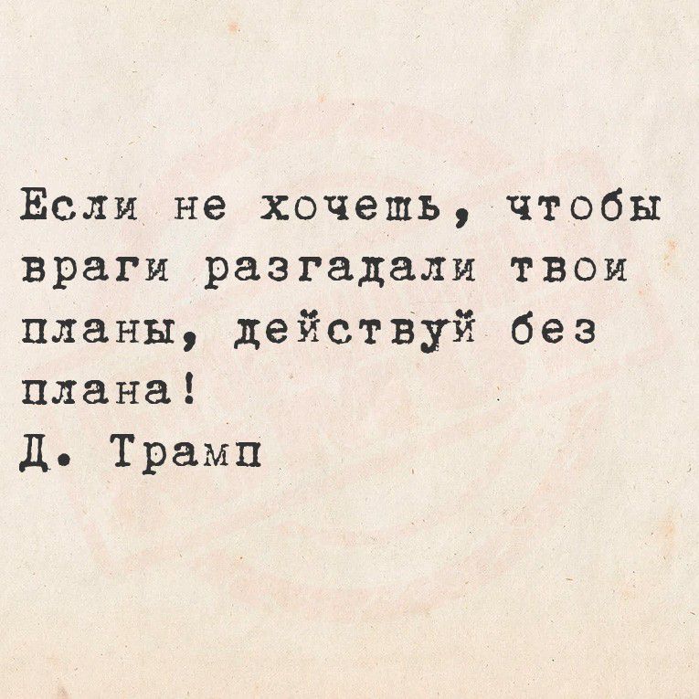 Если не хочешь, чтобы враги разгадали твои планы, действуй без плана! Д. Трамп