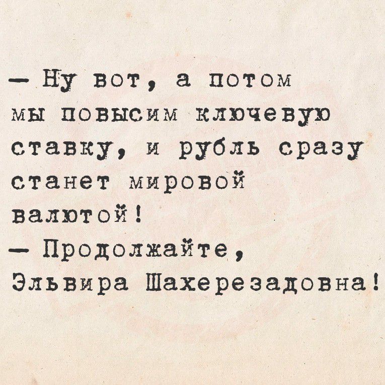 — Ну вот, а потом мы повысим ключевую ставку, и рубль сразу станет мировой валютой!
— Продолжайте, Эльвира Шахерезадовна!