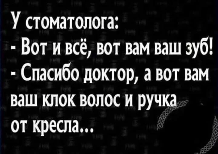У стоматолога: - Вот и всё, вот вам ваш зуб! - Спасибо доктор, а вот вам ваш клок волос и ручка от кресла...