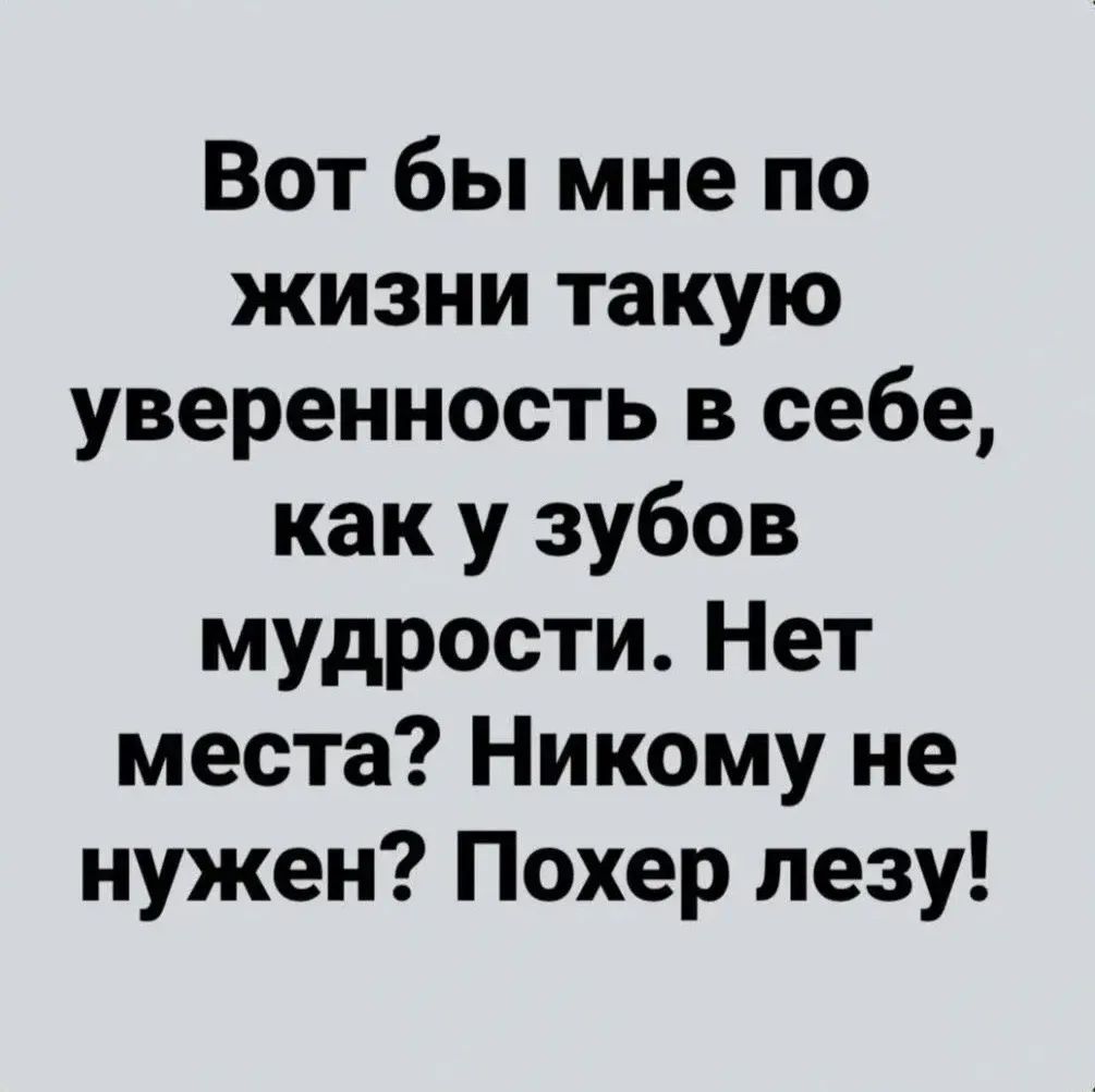 Вот бы мне по жизни такую уверенность в себе, как у зубов мудрости. Нет места? Никому не нужен? Похер лезу!