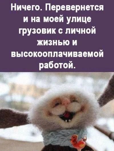 Ничего. Перевернется и на моей улице грузовик с личной жизнью и высокооплачиваемой работой.