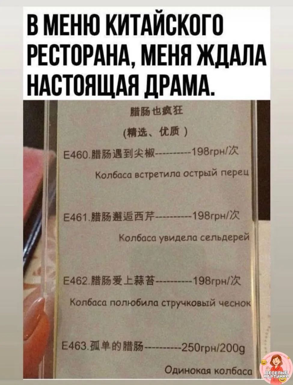 В меню китайского ресторана, меня ждала настоящая драма.\nE460. 腸腸遇到尖椒 ------ 198 грн/штук — Колбаса встретила острый перец\nE461. 腸腸遇西芹 ------ 198 грн/штук — Колбаса увидела сельдерей\nE462. 腸腸愛上蒜苔 ------ 198 грн/штук — Колбаса полюбила стручковый чеснок\nE463. 孤单的腸腸 ------ 250 грн/200g — Одинокая колбаса
